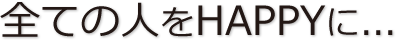 全ての人をHAPPYに...